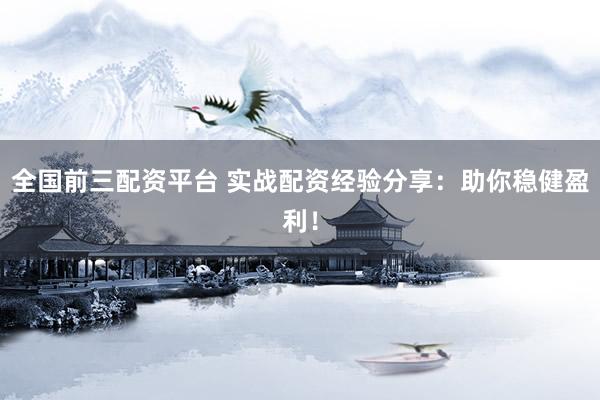 全国前三配资平台 实战配资经验分享：助你稳健盈利！