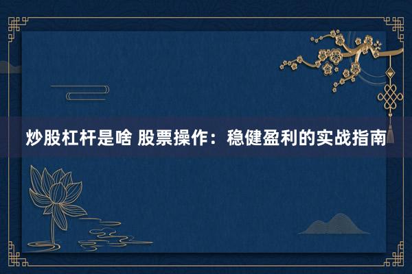 炒股杠杆是啥 股票操作：稳健盈利的实战指南
