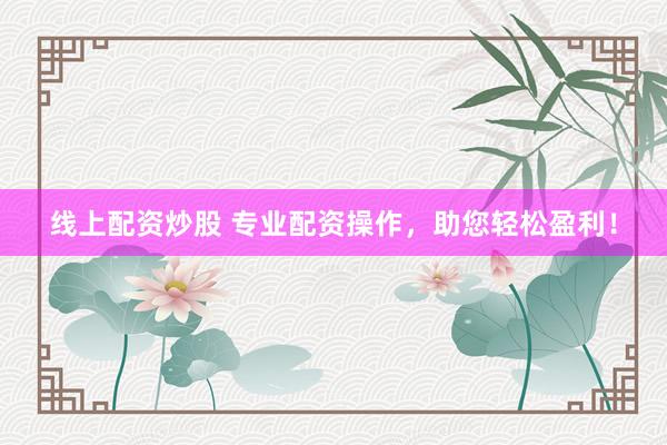 线上配资炒股 专业配资操作，助您轻松盈利！