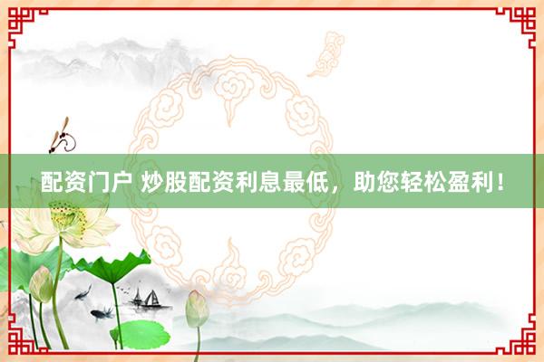 配资门户 炒股配资利息最低，助您轻松盈利！