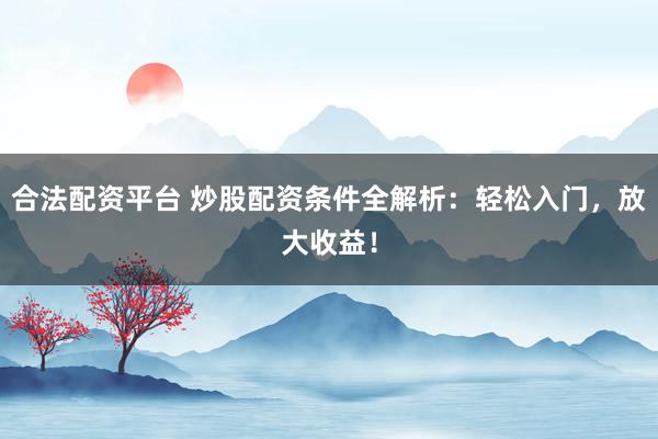 合法配资平台 炒股配资条件全解析：轻松入门，放大收益！