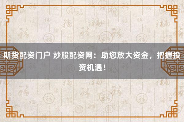 期货配资门户 炒股配资网：助您放大资金，把握投资机遇！