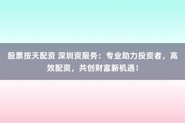 股票按天配资 深圳资服务：专业助力投资者，高效配资，共创财富新机遇！