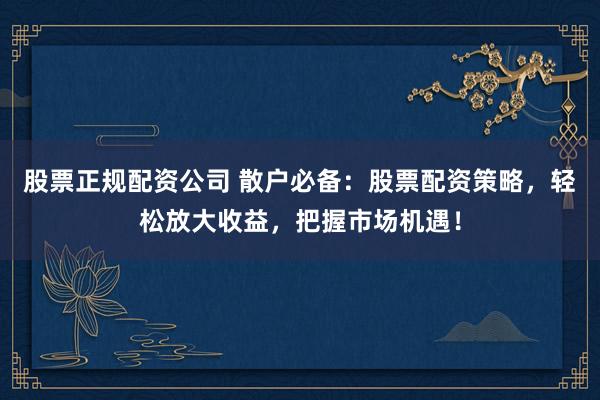 股票正规配资公司 散户必备：股票配资策略，轻松放大收益，把握市场机遇！