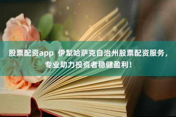 股票配资app  伊犁哈萨克自治州股票配资服务，专业助力投资者稳健盈利！