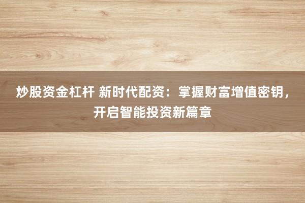 炒股资金杠杆 新时代配资：掌握财富增值密钥，开启智能投资新篇章