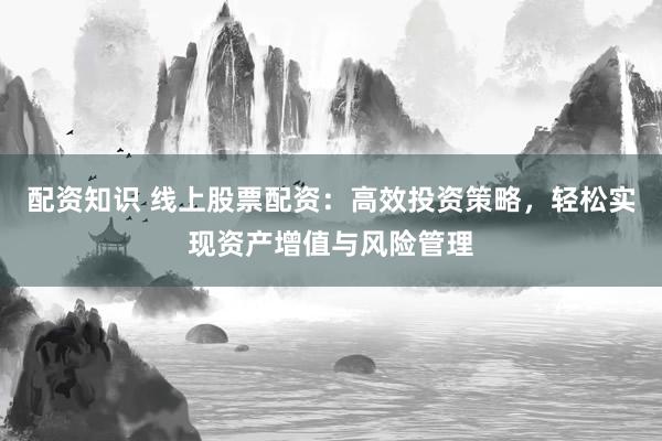配资知识 线上股票配资：高效投资策略，轻松实现资产增值与风险管理