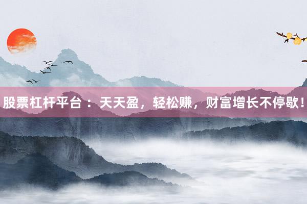 股票杠杆平台 ：天天盈，轻松赚，财富增长不停歇！