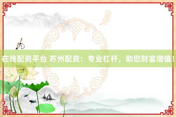 在线配资平台 苏州配资：专业杠杆，助您财富增值！