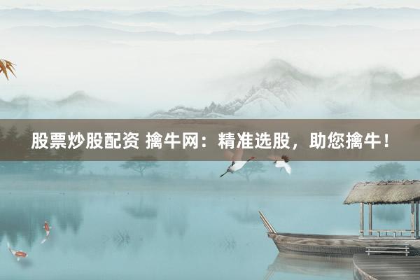 股票炒股配资 擒牛网：精准选股，助您擒牛！