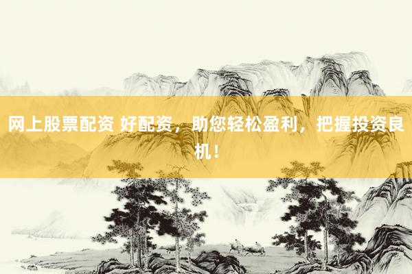 网上股票配资 好配资，助您轻松盈利，把握投资良机！
