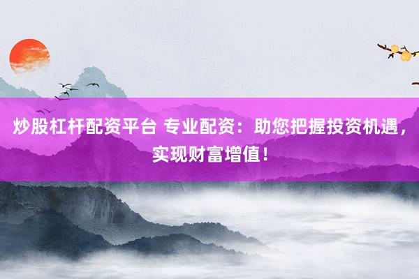 炒股杠杆配资平台 专业配资：助您把握投资机遇，实现财富增值！