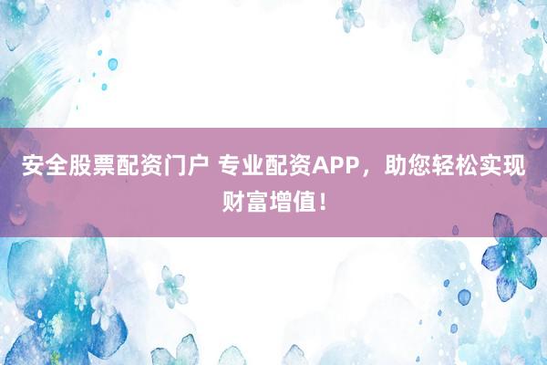 安全股票配资门户 专业配资APP，助您轻松实现财富增值！