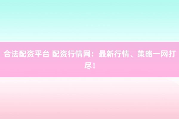 合法配资平台 配资行情网：最新行情、策略一网打尽！