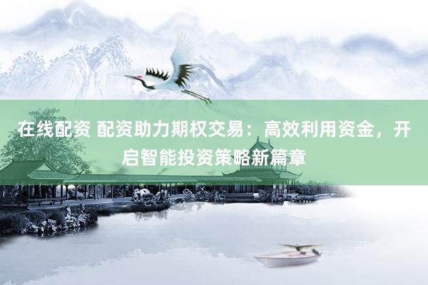 在线配资 配资助力期权交易：高效利用资金，开启智能投资策略新篇章