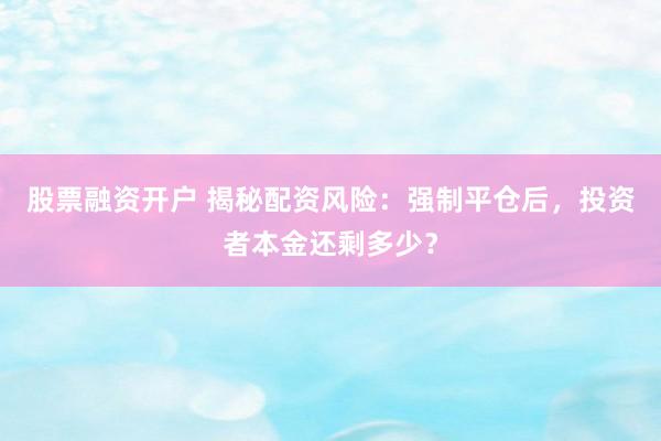 股票融资开户 揭秘配资风险：强制平仓后，投资者本金还剩多少？