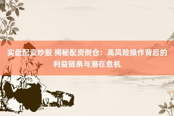 实盘配资炒股 揭秘配资倒仓：高风险操作背后的利益链条与潜在危机