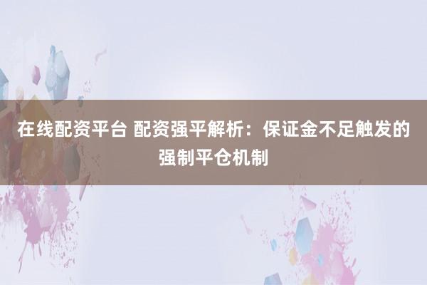在线配资平台 配资强平解析：保证金不足触发的强制平仓机制