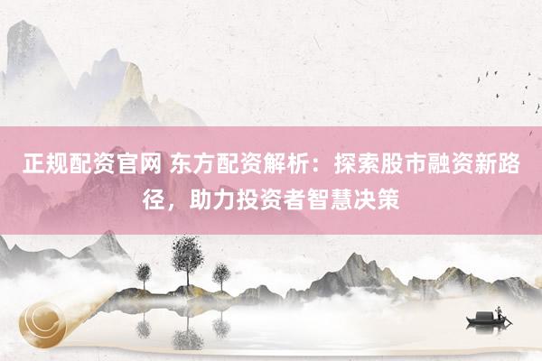 正规配资官网 东方配资解析：探索股市融资新路径，助力投资者智慧决策