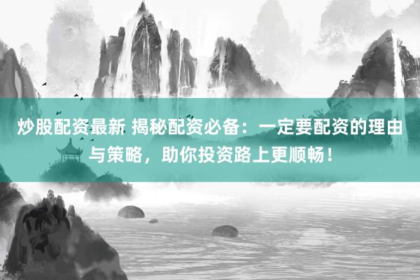 炒股配资最新 揭秘配资必备：一定要配资的理由与策略，助你投资路上更顺畅！