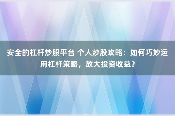 安全的杠杆炒股平台 个人炒股攻略：如何巧妙运用杠杆策略，放大投资收益？
