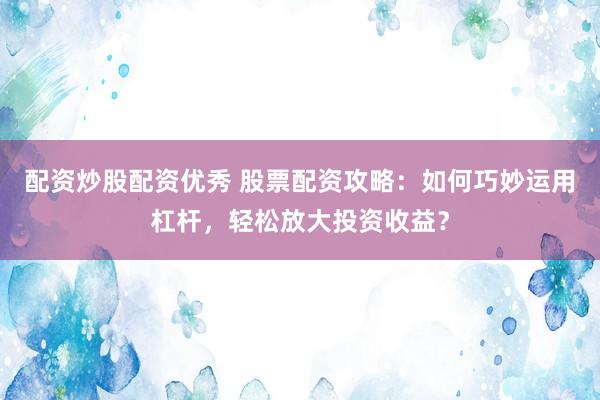 配资炒股配资优秀 股票配资攻略：如何巧妙运用杠杆，轻松放大投资收益？