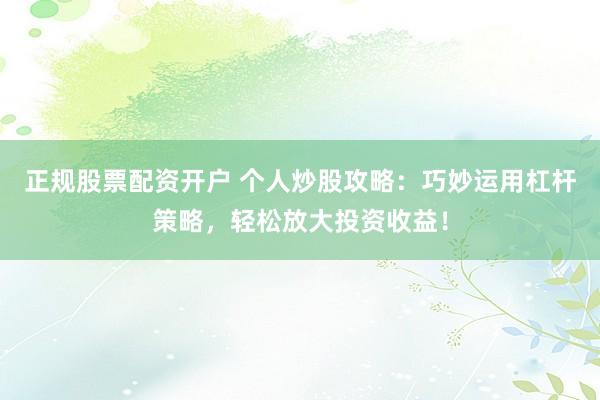 正规股票配资开户 个人炒股攻略：巧妙运用杠杆策略，轻松放大投资收益！