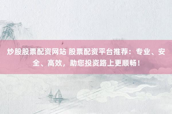 炒股股票配资网站 股票配资平台推荐：专业、安全、高效，助您投资路上更顺畅！