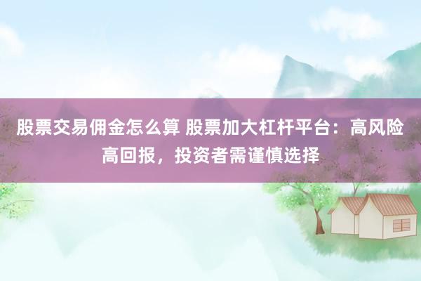 股票交易佣金怎么算 股票加大杠杆平台：高风险高回报，投资者需谨慎选择