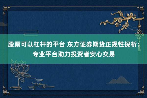 股票可以杠杆的平台 东方证券期货正规性探析：专业平台助力投资者安心交易
