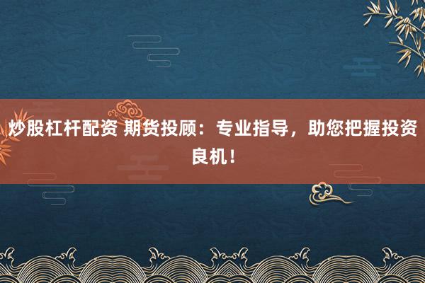 炒股杠杆配资 期货投顾：专业指导，助您把握投资良机！