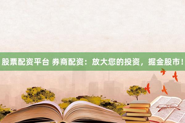 股票配资平台 券商配资：放大您的投资，掘金股市！