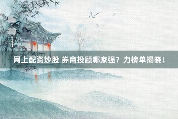 网上配资炒股 券商投顾哪家强？力榜单揭晓！