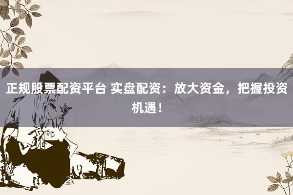 正规股票配资平台 实盘配资：放大资金，把握投资机遇！