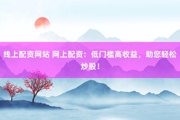 线上配资网站 网上配资：低门槛高收益，助您轻松炒股！