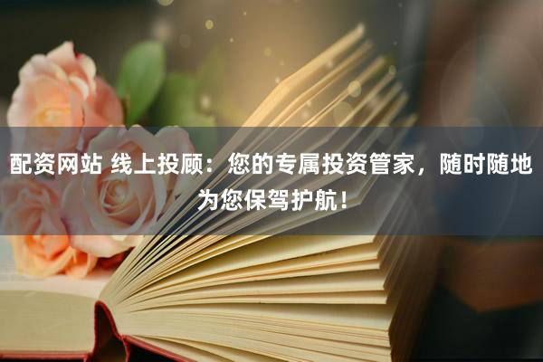 配资网站 线上投顾：您的专属投资管家，随时随地为您保驾护航！