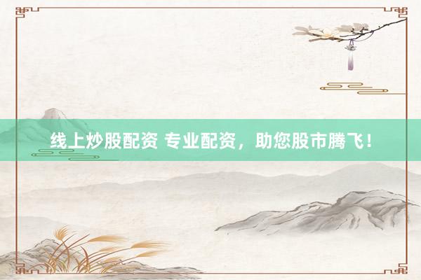 线上炒股配资 专业配资，助您股市腾飞！