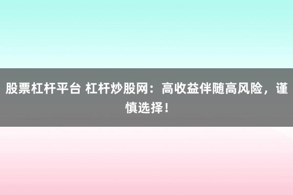 股票杠杆平台 杠杆炒股网：高收益伴随高风险，谨慎选择！