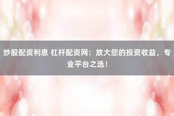 炒股配资利息 杠杆配资网：放大您的投资收益，专业平台之选！