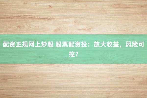 配资正规网上炒股 股票配资投：放大收益，风险可控？