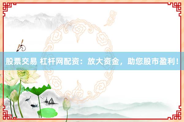股票交易 杠杆网配资：放大资金，助您股市盈利！