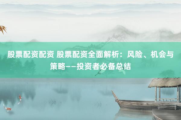 股票配资配资 股票配资全面解析：风险、机会与策略——投资者必备总结