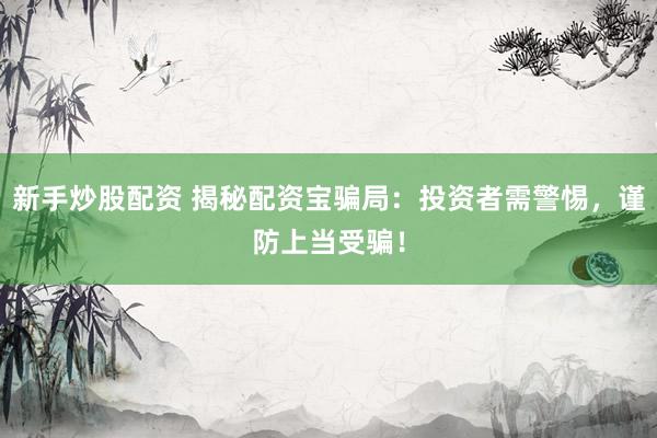 新手炒股配资 揭秘配资宝骗局：投资者需警惕，谨防上当受骗！