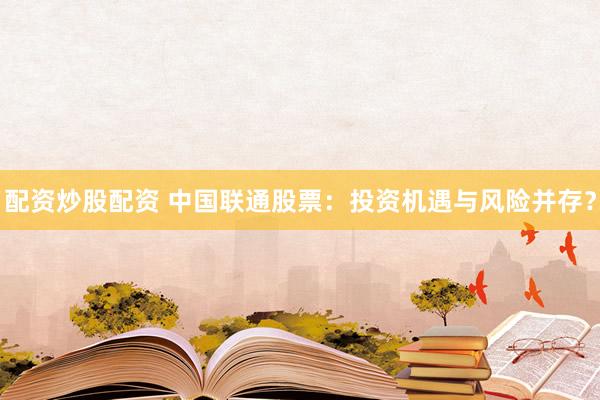 配资炒股配资 中国联通股票：投资机遇与风险并存？