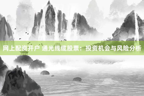 网上配资开户 通光线缆股票：投资机会与风险分析
