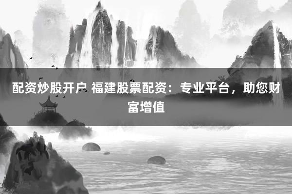 配资炒股开户 福建股票配资：专业平台，助您财富增值