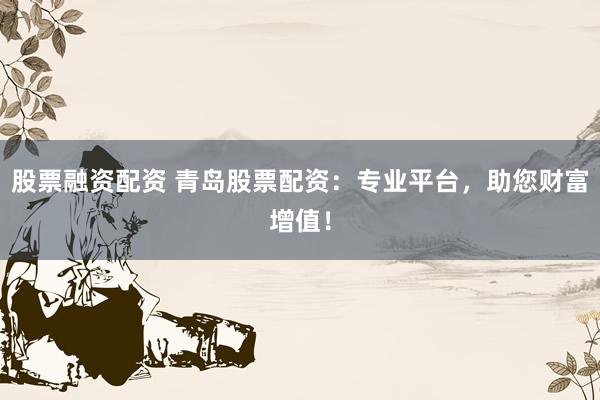 股票融资配资 青岛股票配资：专业平台，助您财富增值！