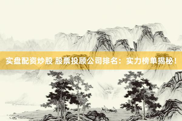 实盘配资炒股 股票投顾公司排名：实力榜单揭秘！