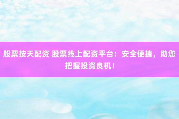 股票按天配资 股票线上配资平台：安全便捷，助您把握投资良机！