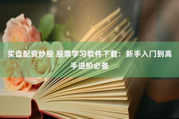 实盘配资炒股 股票学习软件下载：新手入门到高手进阶必备